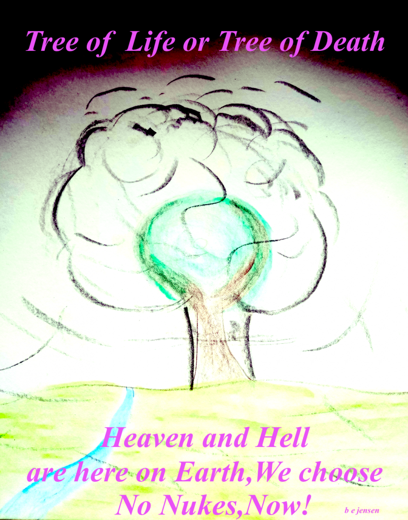 A rough sketch of a mushrooming Nuclear Cloud over a Tree of Life sketch ,Over written with the caption tree of life or tree of death and at the bottom heaven and hell are here on earth ,we choose ,thenNo Nukes Now !